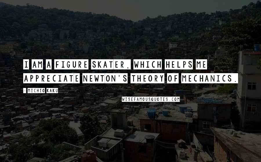 Michio Kaku Quotes: I am a figure skater, which helps me appreciate Newton's theory of mechanics.