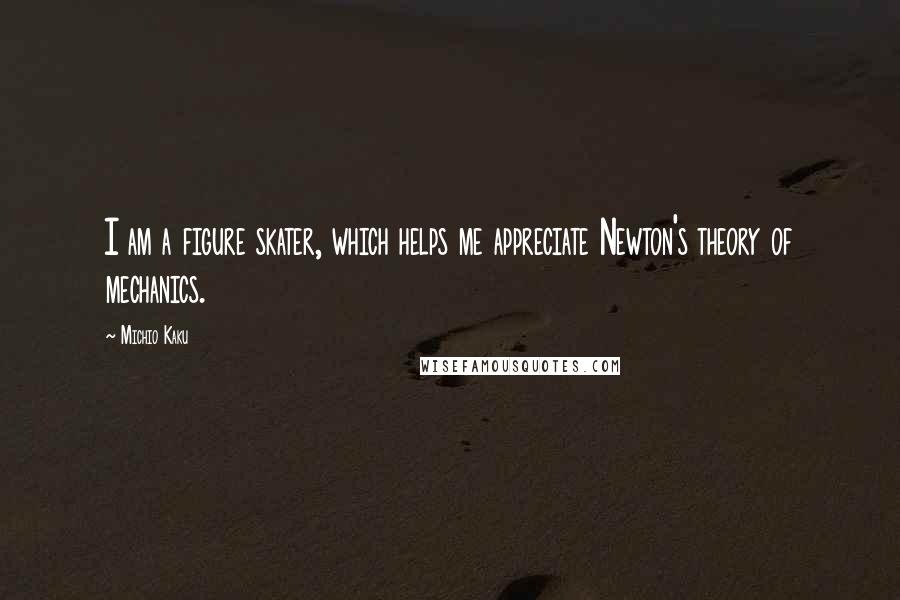 Michio Kaku Quotes: I am a figure skater, which helps me appreciate Newton's theory of mechanics.
