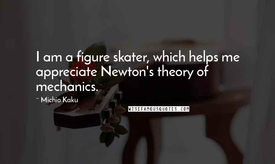 Michio Kaku Quotes: I am a figure skater, which helps me appreciate Newton's theory of mechanics.