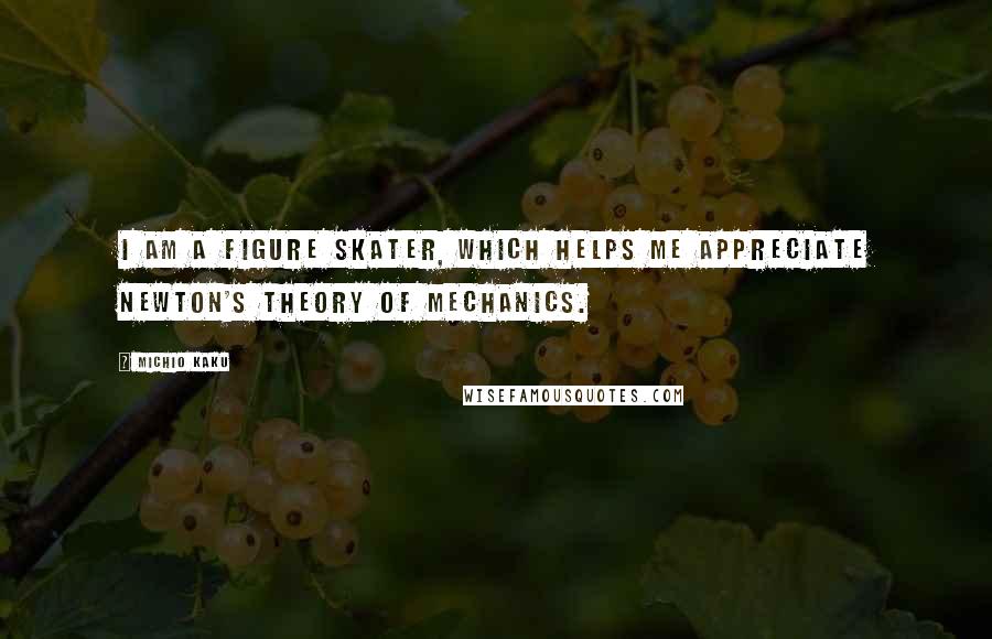 Michio Kaku Quotes: I am a figure skater, which helps me appreciate Newton's theory of mechanics.