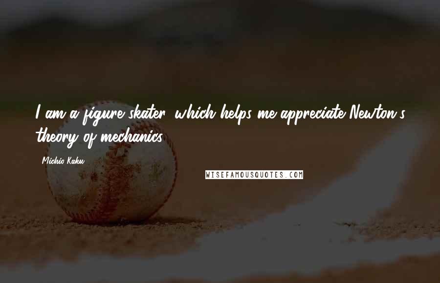 Michio Kaku Quotes: I am a figure skater, which helps me appreciate Newton's theory of mechanics.