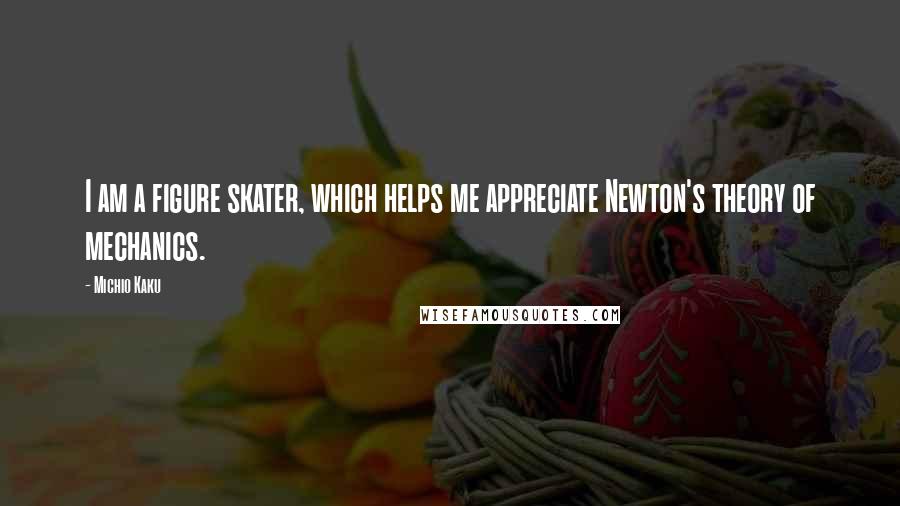 Michio Kaku Quotes: I am a figure skater, which helps me appreciate Newton's theory of mechanics.