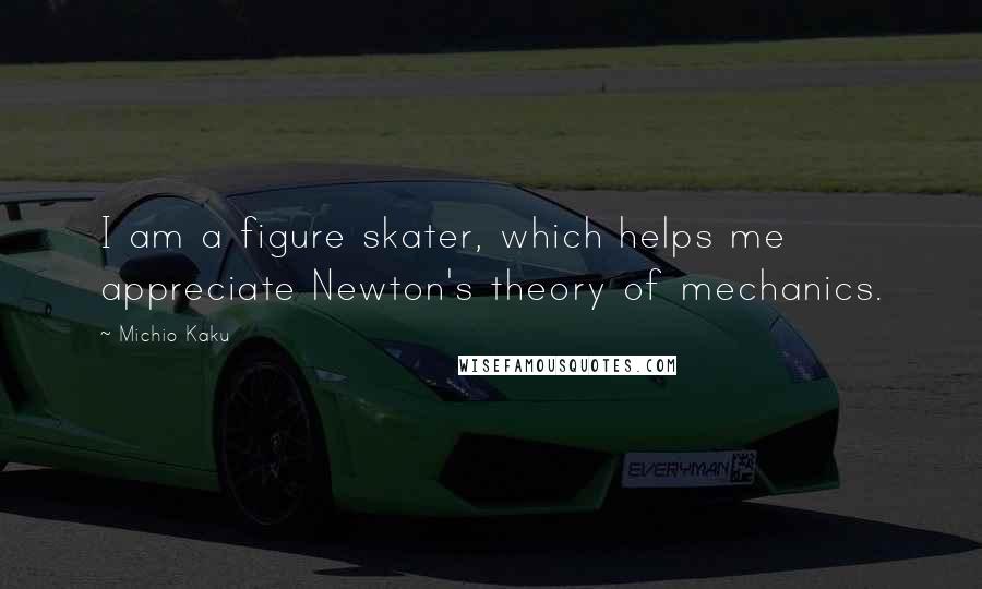 Michio Kaku Quotes: I am a figure skater, which helps me appreciate Newton's theory of mechanics.
