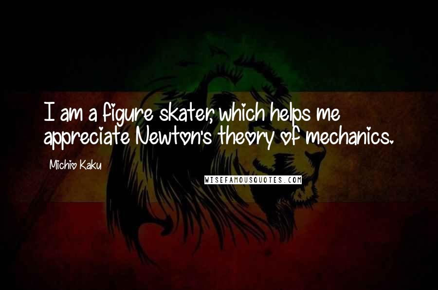 Michio Kaku Quotes: I am a figure skater, which helps me appreciate Newton's theory of mechanics.