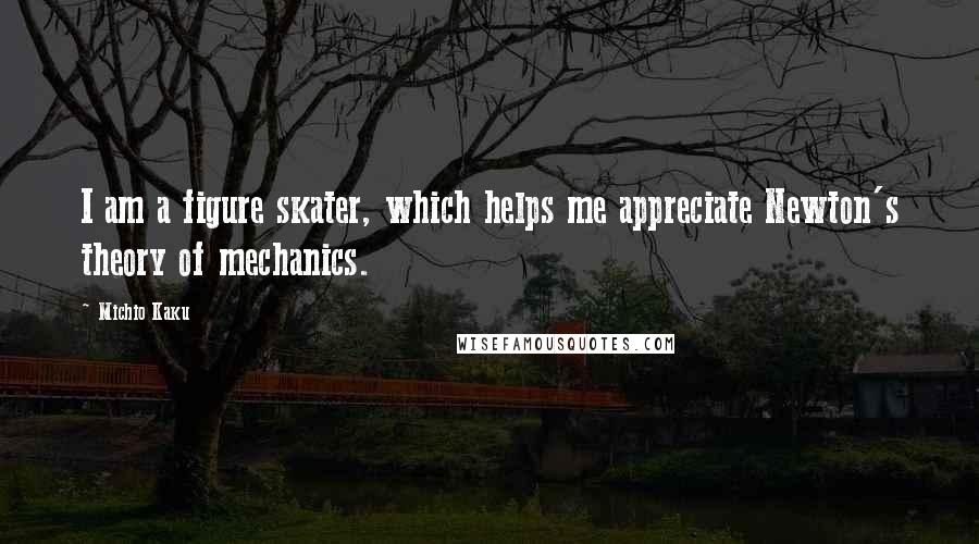 Michio Kaku Quotes: I am a figure skater, which helps me appreciate Newton's theory of mechanics.