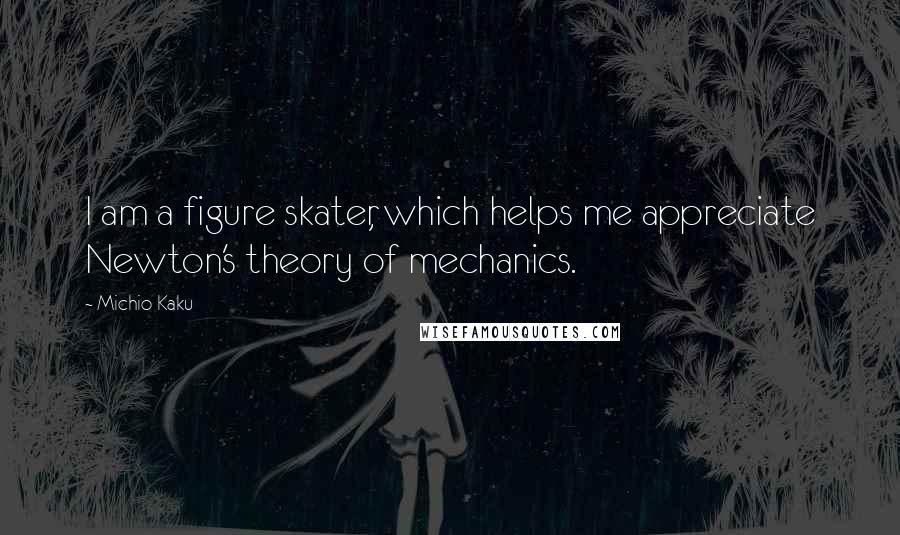 Michio Kaku Quotes: I am a figure skater, which helps me appreciate Newton's theory of mechanics.