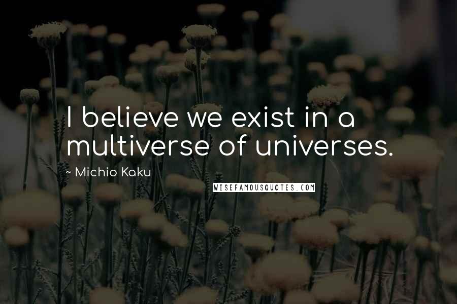 Michio Kaku Quotes: I believe we exist in a multiverse of universes.