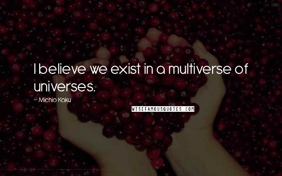 Michio Kaku Quotes: I believe we exist in a multiverse of universes.