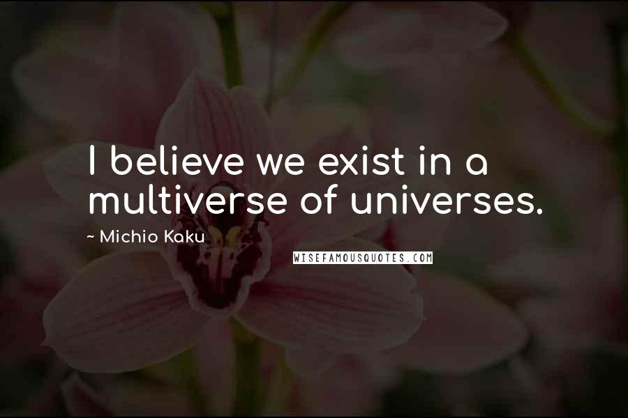 Michio Kaku Quotes: I believe we exist in a multiverse of universes.