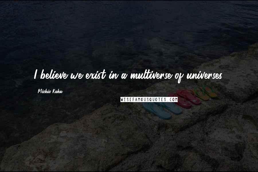 Michio Kaku Quotes: I believe we exist in a multiverse of universes.