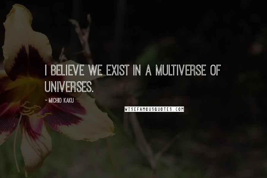 Michio Kaku Quotes: I believe we exist in a multiverse of universes.