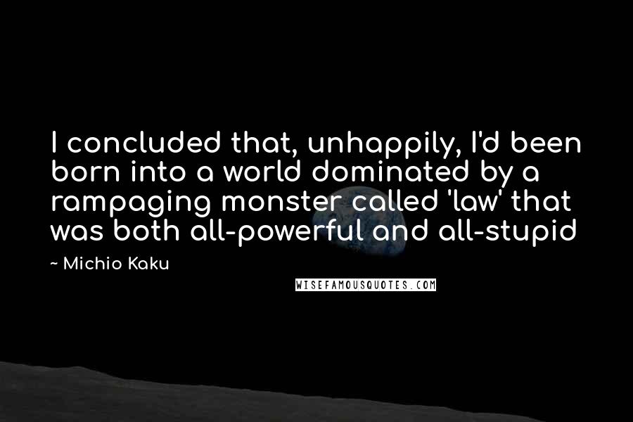 Michio Kaku Quotes: I concluded that, unhappily, I'd been born into a world dominated by a rampaging monster called 'law' that was both all-powerful and all-stupid