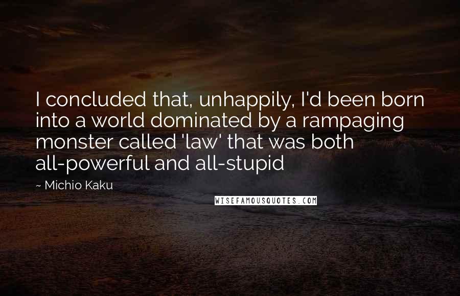Michio Kaku Quotes: I concluded that, unhappily, I'd been born into a world dominated by a rampaging monster called 'law' that was both all-powerful and all-stupid