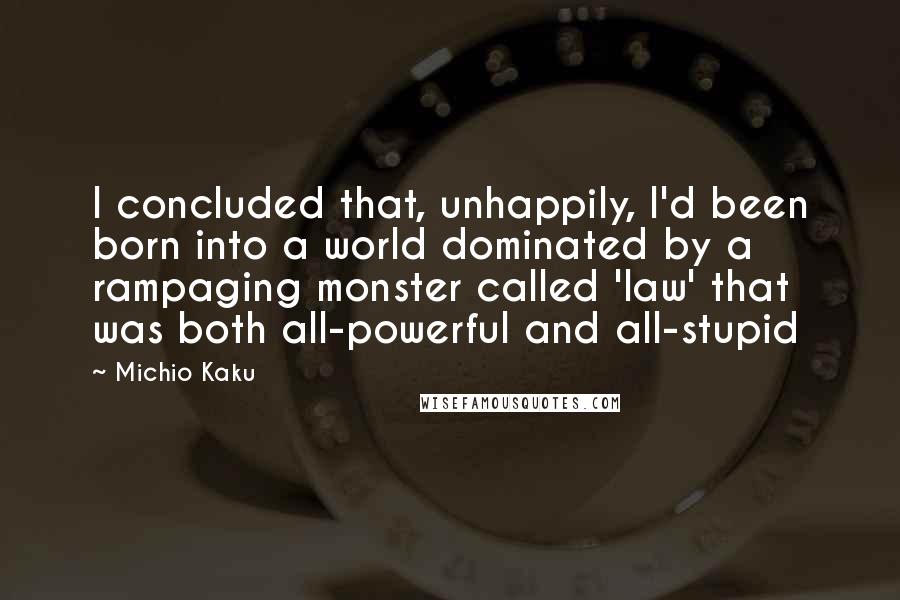 Michio Kaku Quotes: I concluded that, unhappily, I'd been born into a world dominated by a rampaging monster called 'law' that was both all-powerful and all-stupid