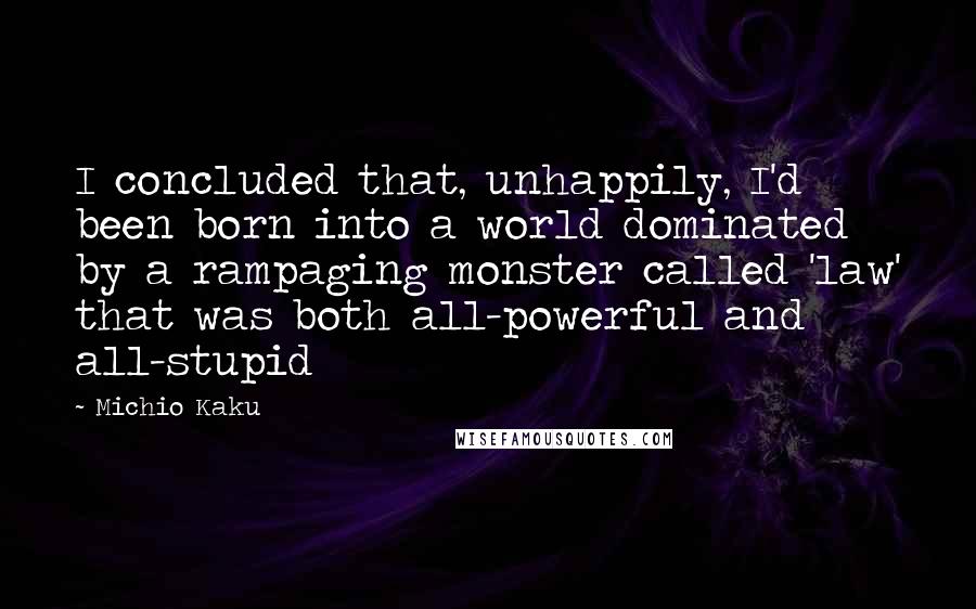 Michio Kaku Quotes: I concluded that, unhappily, I'd been born into a world dominated by a rampaging monster called 'law' that was both all-powerful and all-stupid