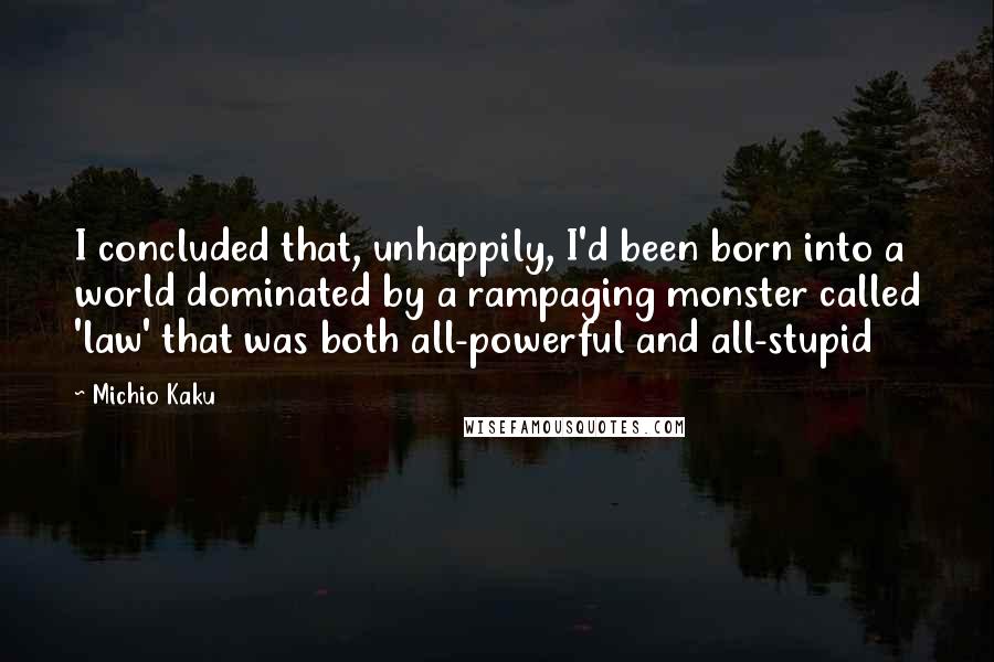 Michio Kaku Quotes: I concluded that, unhappily, I'd been born into a world dominated by a rampaging monster called 'law' that was both all-powerful and all-stupid