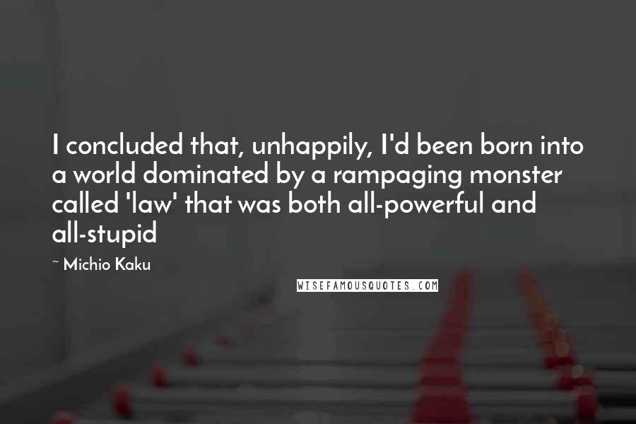 Michio Kaku Quotes: I concluded that, unhappily, I'd been born into a world dominated by a rampaging monster called 'law' that was both all-powerful and all-stupid
