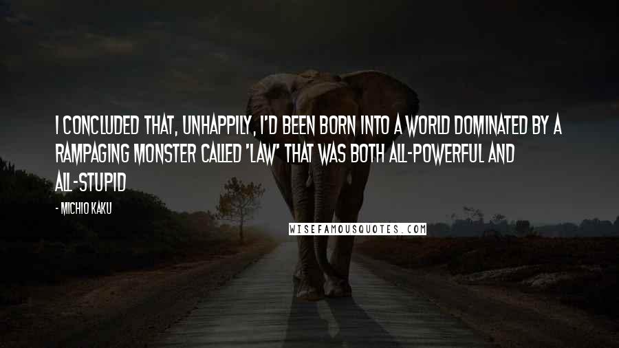 Michio Kaku Quotes: I concluded that, unhappily, I'd been born into a world dominated by a rampaging monster called 'law' that was both all-powerful and all-stupid