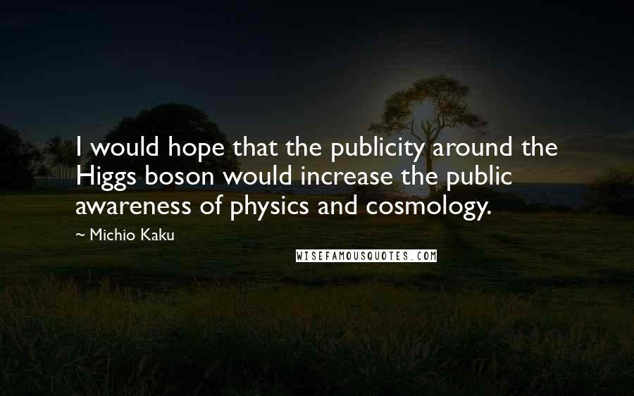 Michio Kaku Quotes: I would hope that the publicity around the Higgs boson would increase the public awareness of physics and cosmology.