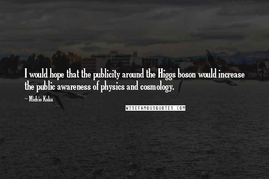 Michio Kaku Quotes: I would hope that the publicity around the Higgs boson would increase the public awareness of physics and cosmology.