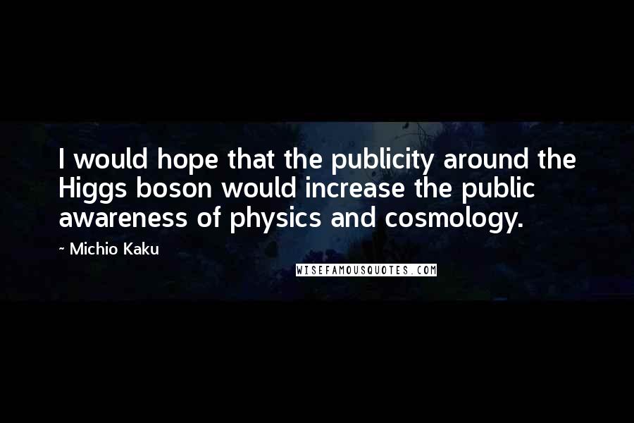 Michio Kaku Quotes: I would hope that the publicity around the Higgs boson would increase the public awareness of physics and cosmology.