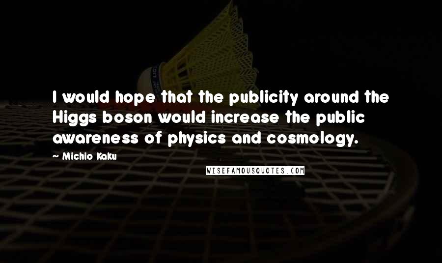 Michio Kaku Quotes: I would hope that the publicity around the Higgs boson would increase the public awareness of physics and cosmology.