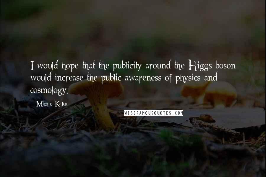 Michio Kaku Quotes: I would hope that the publicity around the Higgs boson would increase the public awareness of physics and cosmology.