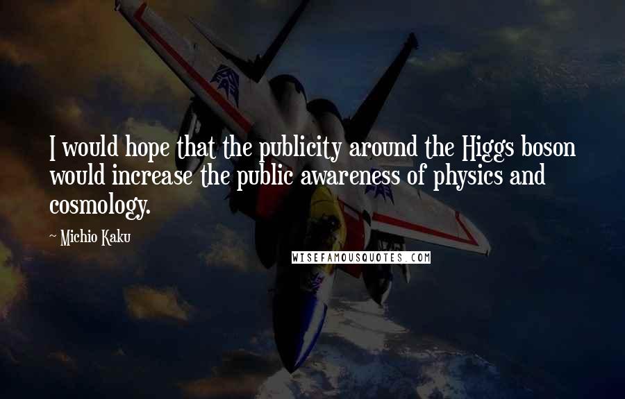Michio Kaku Quotes: I would hope that the publicity around the Higgs boson would increase the public awareness of physics and cosmology.