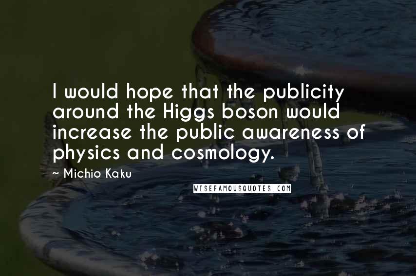 Michio Kaku Quotes: I would hope that the publicity around the Higgs boson would increase the public awareness of physics and cosmology.