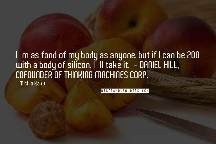 Michio Kaku Quotes: I'm as fond of my body as anyone, but if I can be 200 with a body of silicon, I'll take it. - DANIEL HILL, COFOUNDER OF THINKING MACHINES CORP.