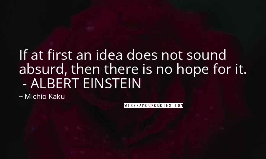 Michio Kaku Quotes: If at first an idea does not sound absurd, then there is no hope for it.  - ALBERT EINSTEIN