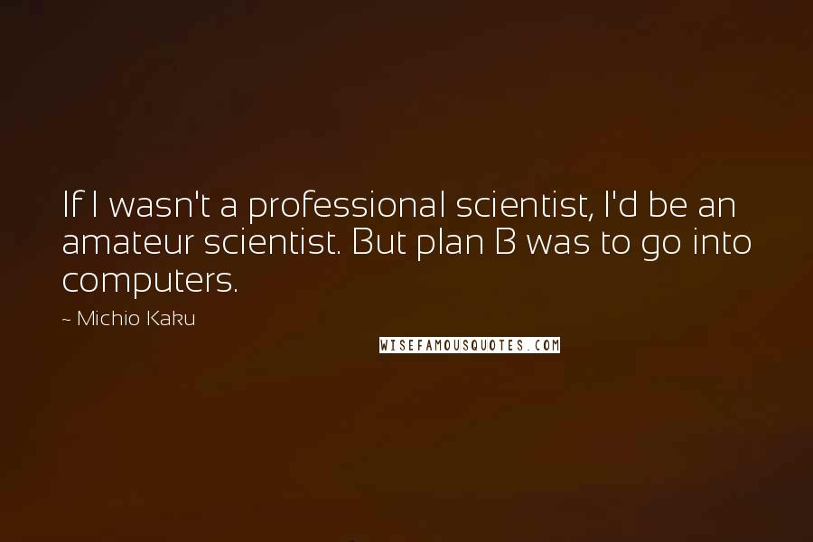 Michio Kaku Quotes: If I wasn't a professional scientist, I'd be an amateur scientist. But plan B was to go into computers.