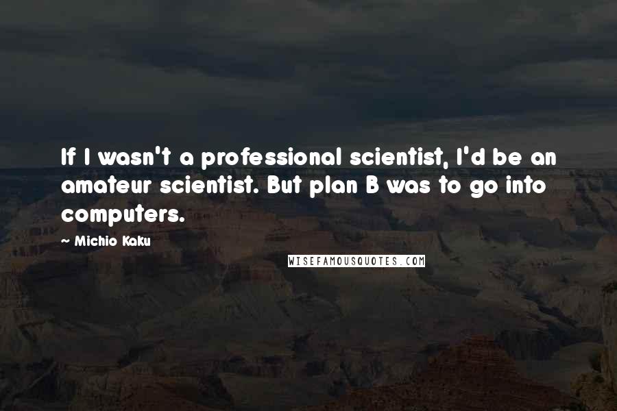 Michio Kaku Quotes: If I wasn't a professional scientist, I'd be an amateur scientist. But plan B was to go into computers.