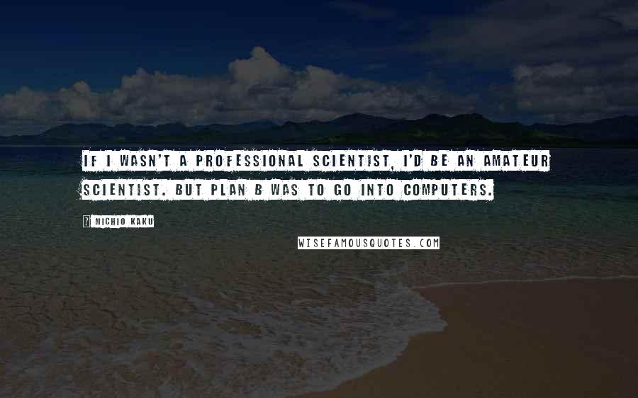 Michio Kaku Quotes: If I wasn't a professional scientist, I'd be an amateur scientist. But plan B was to go into computers.