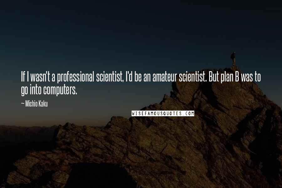 Michio Kaku Quotes: If I wasn't a professional scientist, I'd be an amateur scientist. But plan B was to go into computers.