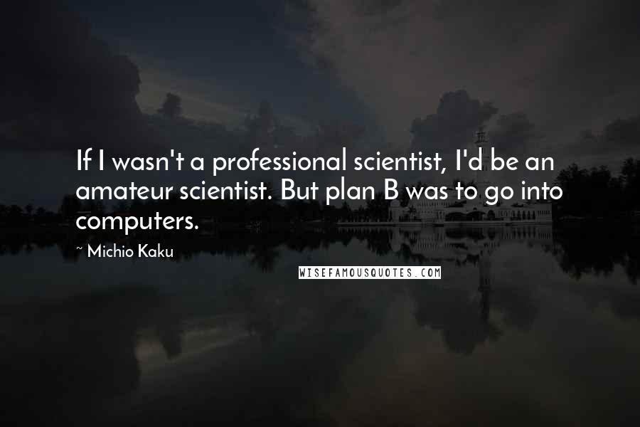 Michio Kaku Quotes: If I wasn't a professional scientist, I'd be an amateur scientist. But plan B was to go into computers.