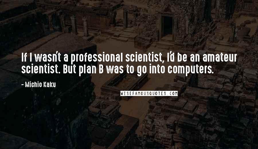 Michio Kaku Quotes: If I wasn't a professional scientist, I'd be an amateur scientist. But plan B was to go into computers.