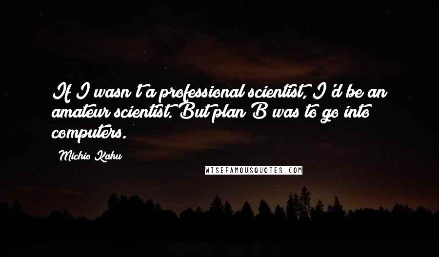 Michio Kaku Quotes: If I wasn't a professional scientist, I'd be an amateur scientist. But plan B was to go into computers.