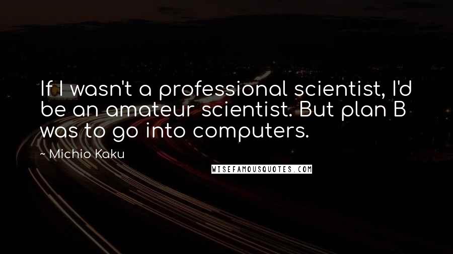 Michio Kaku Quotes: If I wasn't a professional scientist, I'd be an amateur scientist. But plan B was to go into computers.