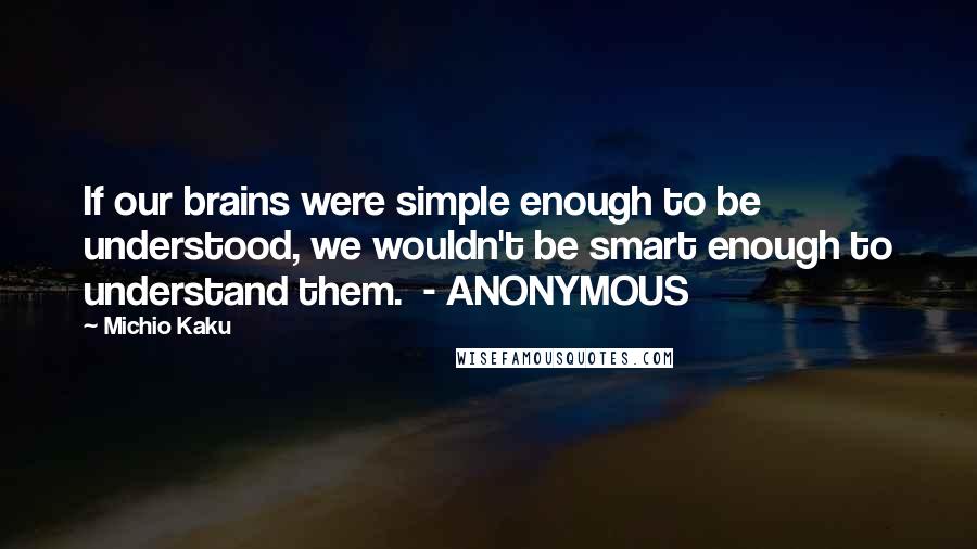 Michio Kaku Quotes: If our brains were simple enough to be understood, we wouldn't be smart enough to understand them.  - ANONYMOUS