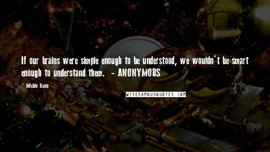 Michio Kaku Quotes: If our brains were simple enough to be understood, we wouldn't be smart enough to understand them.  - ANONYMOUS