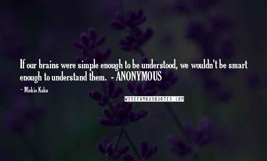 Michio Kaku Quotes: If our brains were simple enough to be understood, we wouldn't be smart enough to understand them.  - ANONYMOUS