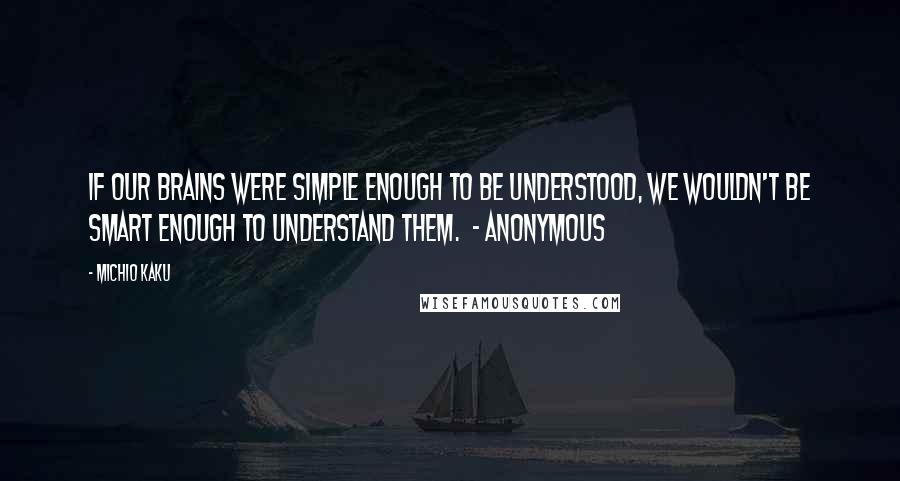 Michio Kaku Quotes: If our brains were simple enough to be understood, we wouldn't be smart enough to understand them.  - ANONYMOUS