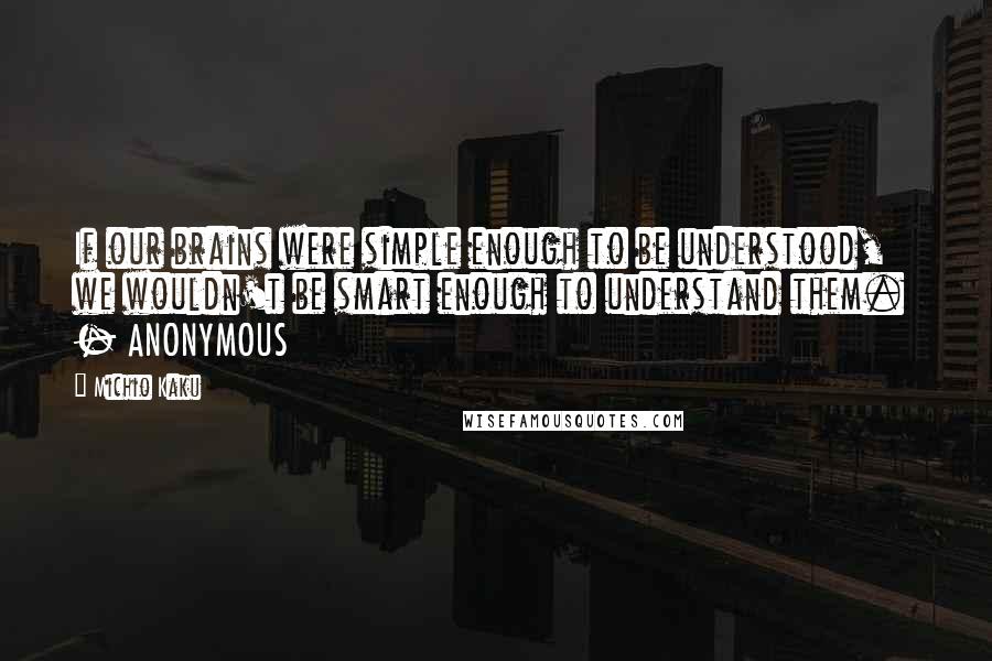 Michio Kaku Quotes: If our brains were simple enough to be understood, we wouldn't be smart enough to understand them.  - ANONYMOUS