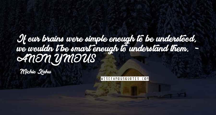 Michio Kaku Quotes: If our brains were simple enough to be understood, we wouldn't be smart enough to understand them.  - ANONYMOUS