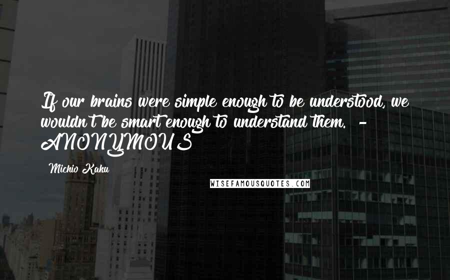 Michio Kaku Quotes: If our brains were simple enough to be understood, we wouldn't be smart enough to understand them.  - ANONYMOUS