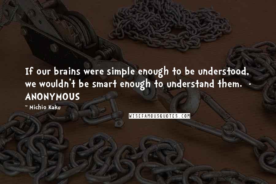 Michio Kaku Quotes: If our brains were simple enough to be understood, we wouldn't be smart enough to understand them.  - ANONYMOUS