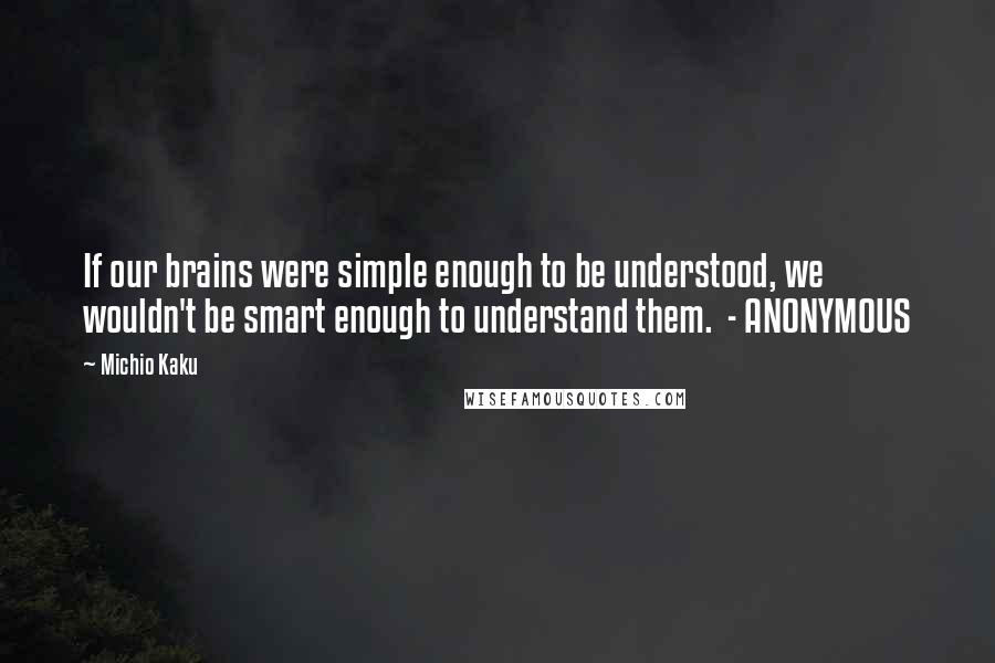 Michio Kaku Quotes: If our brains were simple enough to be understood, we wouldn't be smart enough to understand them.  - ANONYMOUS