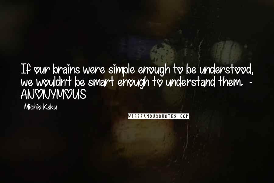 Michio Kaku Quotes: If our brains were simple enough to be understood, we wouldn't be smart enough to understand them.  - ANONYMOUS