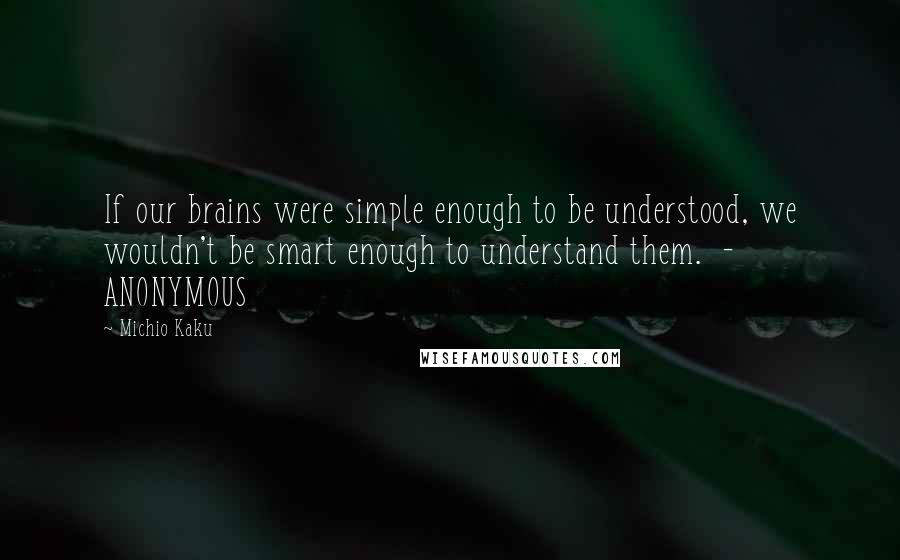 Michio Kaku Quotes: If our brains were simple enough to be understood, we wouldn't be smart enough to understand them.  - ANONYMOUS